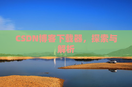 CSDN博客下载器,探索与解析 CSDN博客下载器,探索与解析